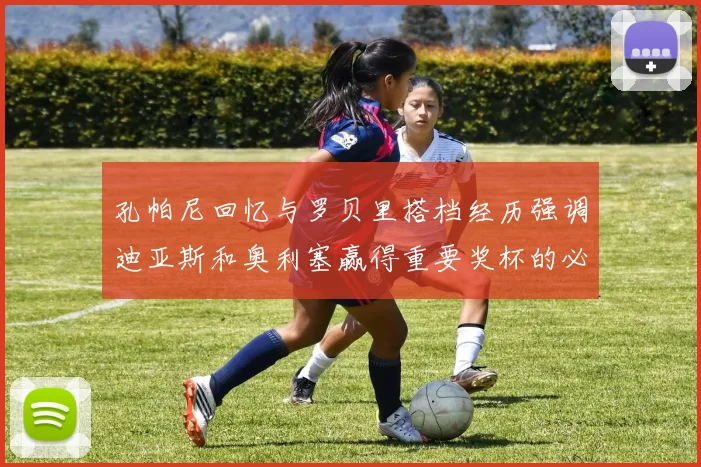 孔帕尼回忆与罗贝里搭档经历强调迪亚斯和奥利塞赢得重要奖杯的必要性