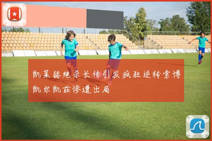 凯莱赫绝杀长传引发疯狂逆转索博凯尔凯兹惨遭出局