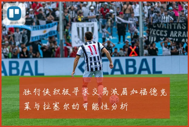 独行侠积极寻求交易浓眉加福德克莱与拉塞尔的可能性分析