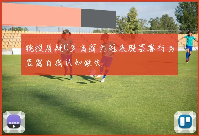 镜报质疑C罗高薪无冠表现罢赛行为显露自我认知缺失