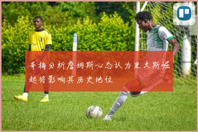 夸梅分析詹姆斯心态认为里夫斯崛起将影响其历史地位