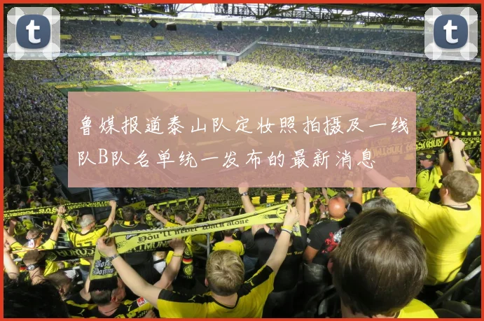 鲁媒报道泰山队定妆照拍摄及一线队B队名单统一发布的最新消息