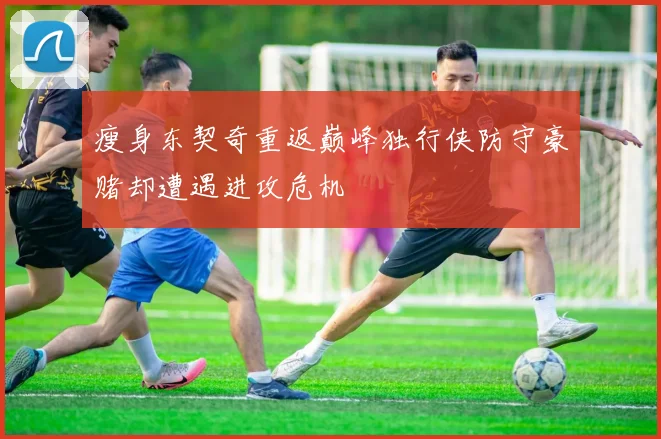 瘦身东契奇重返巅峰独行侠防守豪赌却遭遇进攻危机