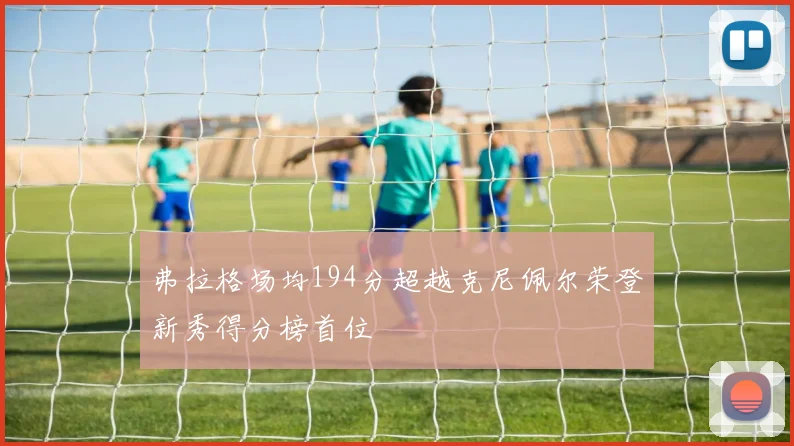 弗拉格场均194分超越克尼佩尔荣登新秀得分榜首位