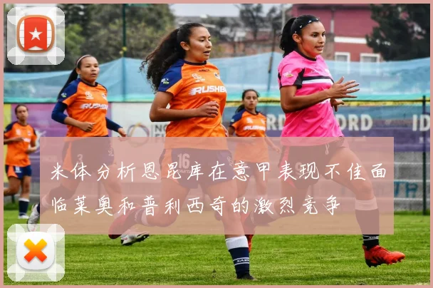 米体分析恩昆库在意甲表现不佳面临莱奥和普利西奇的激烈竞争