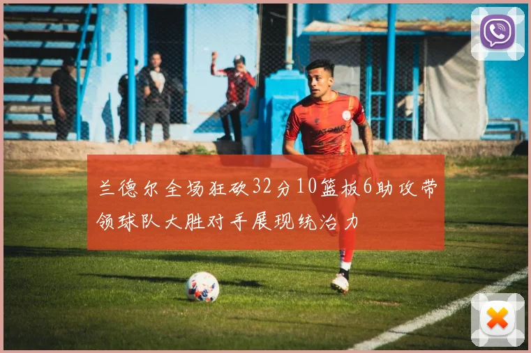 兰德尔全场狂砍32分10篮板6助攻带领球队大胜对手展现统治力