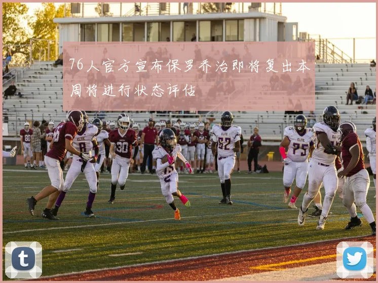 76人官方宣布保罗乔治即将复出本周将进行状态评估