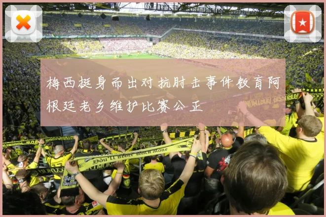 梅西挺身而出对抗肘击事件教育阿根廷老乡维护比赛公正