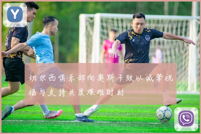 切尔西俱乐部向奥斯卡致以诚挚祝福与支持共度艰难时刻