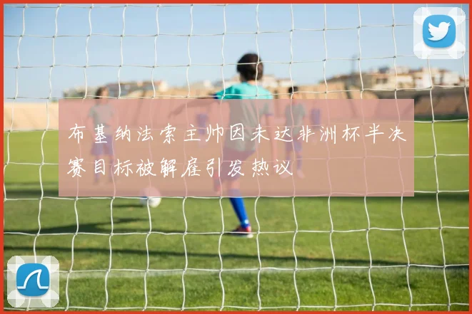 布基纳法索主帅因未达非洲杯半决赛目标被解雇引发热议