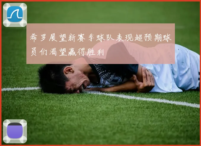 希罗展望新赛季球队表现超预期球员们渴望赢得胜利