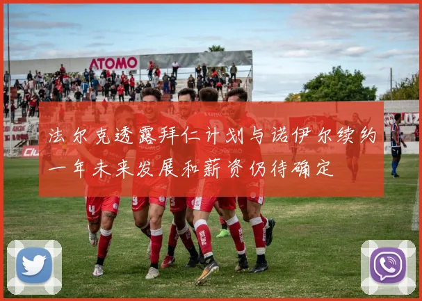 法尔克透露拜仁计划与诺伊尔续约一年未来发展和薪资仍待确定