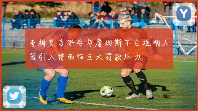 夸梅直言字母与詹姆斯不合适湖人若引入将面临巨大罚款压力