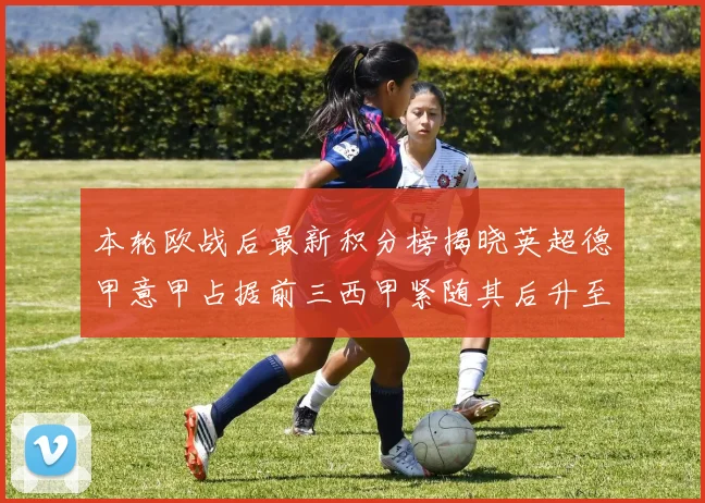 本轮欧战后最新积分榜揭晓英超德甲意甲占据前三西甲紧随其后升至第四