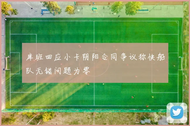 库班回应小卡阴阳合同争议称快船队无错问题为零