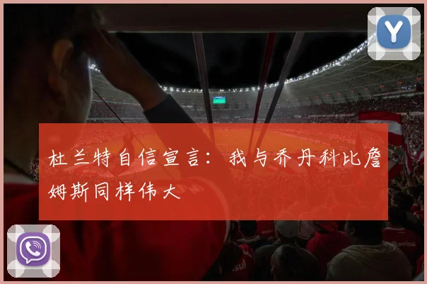 杜兰特自信宣言：我与乔丹科比詹姆斯同样伟大