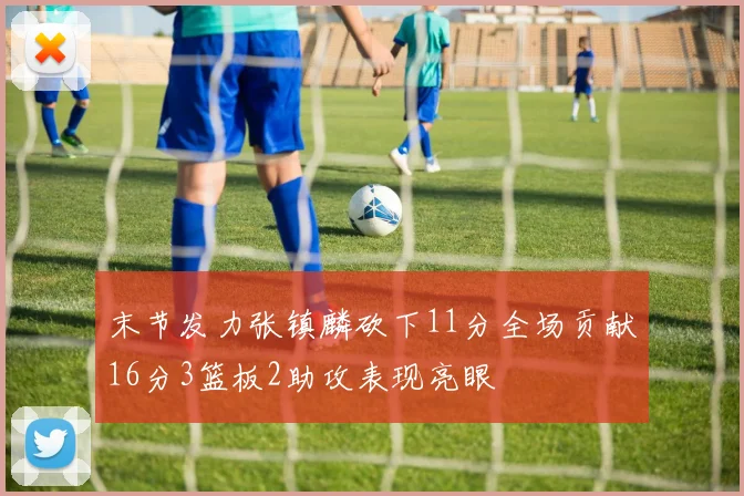 末节发力张镇麟砍下11分全场贡献16分3篮板2助攻表现亮眼