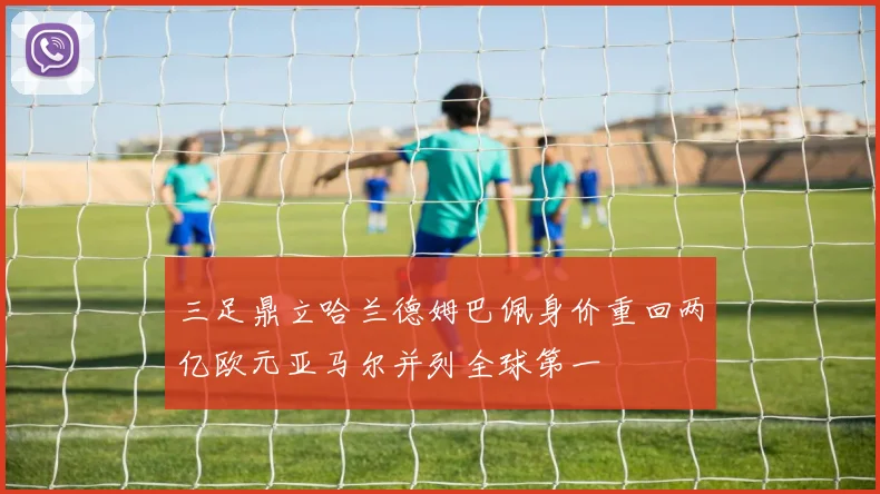 三足鼎立哈兰德姆巴佩身价重回两亿欧元亚马尔并列全球第一