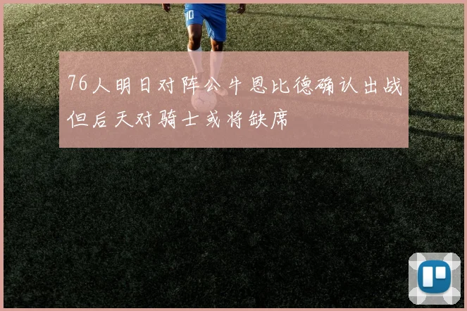 76人明日对阵公牛恩比德确认出战但后天对骑士或将缺席