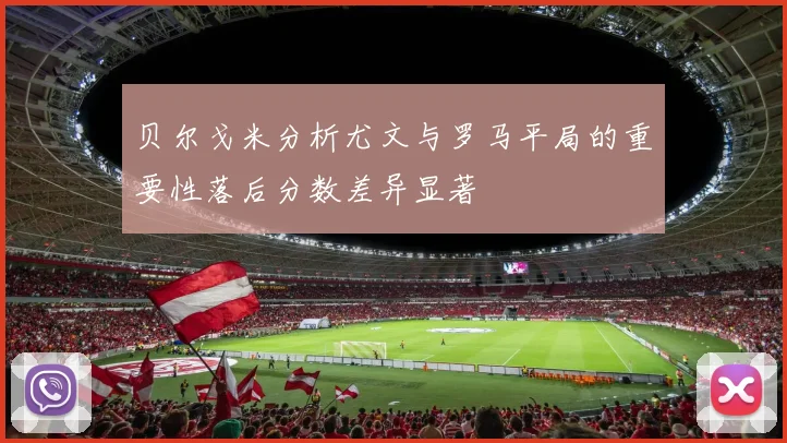 贝尔戈米分析尤文与罗马平局的重要性落后分数差异显著