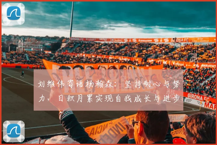 刘维伟寄语杨瀚森：坚持耐心与努力，日积月累实现自我成长与进步