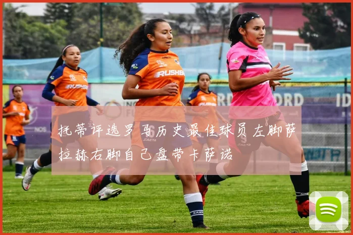托蒂评选罗马历史最佳球员左脚萨拉赫右脚自己盘带卡萨诺
