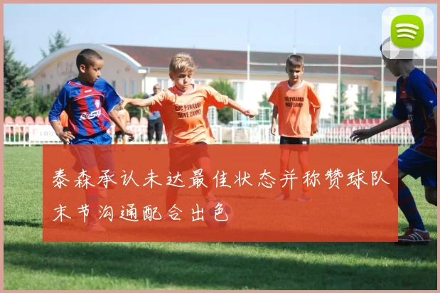 泰森承认未达最佳状态并称赞球队末节沟通配合出色