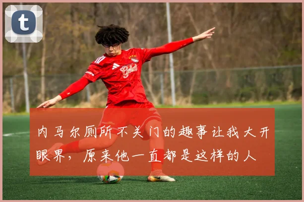 内马尔厕所不关门的趣事让我大开眼界，原来他一直都是这样的人