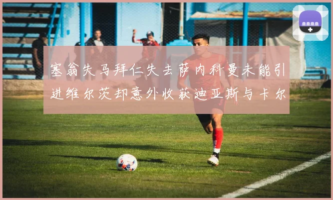 塞翁失马拜仁失去萨内科曼未能引进维尔茨却意外收获迪亚斯与卡尔的成长机会