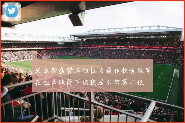 皮尔斯盛赞马祖拉为最佳教练绿军在主力缺阵下仍稳居东部第二位