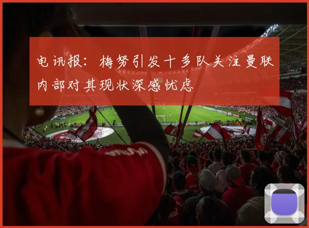 电讯报：梅努引发十多队关注曼联内部对其现状深感忧虑