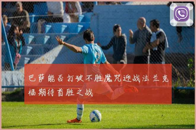 巴萨能否打破不胜魔咒迎战法兰克福期待首胜之战