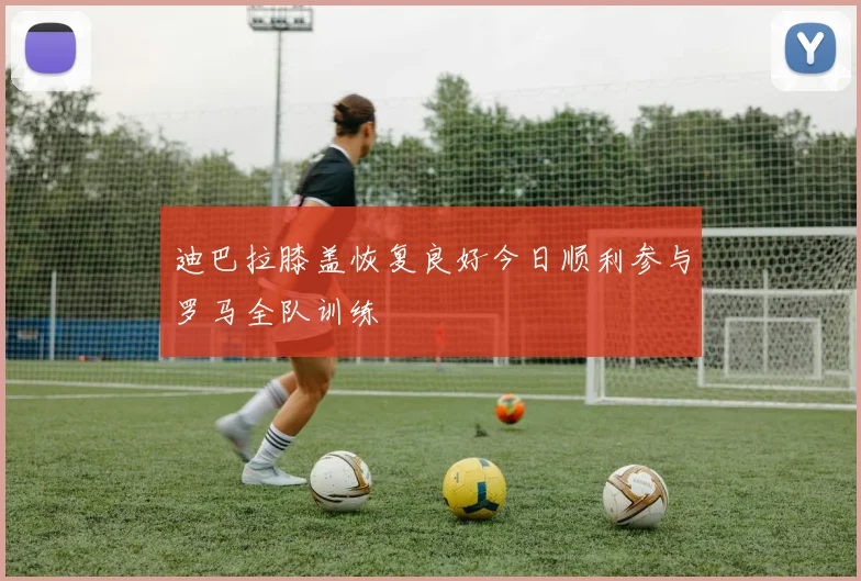 迪巴拉膝盖恢复良好今日顺利参与罗马全队训练
