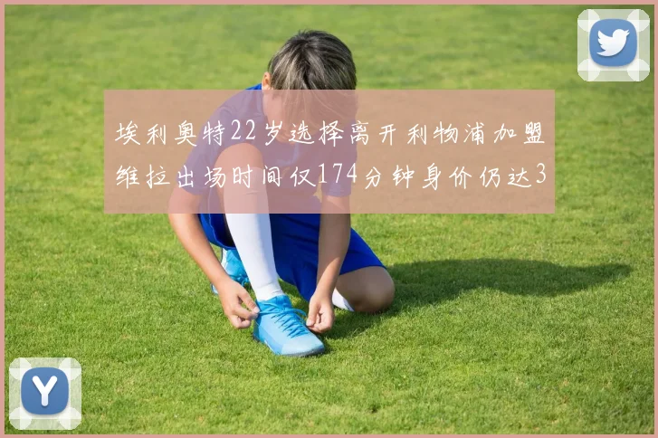 埃利奥特22岁选择离开利物浦加盟维拉出场时间仅174分钟身价仍达3500万