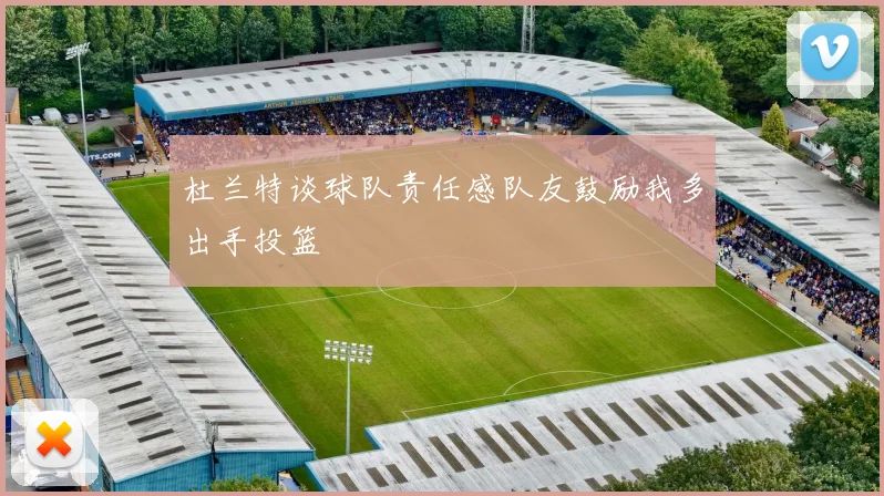 杜兰特谈球队责任感队友鼓励我多出手投篮