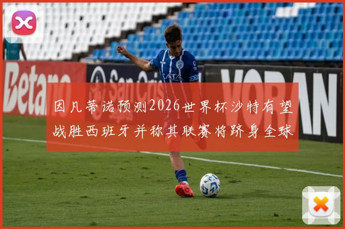 因凡蒂诺预测2026世界杯沙特有望战胜西班牙并称其联赛将跻身全球前三