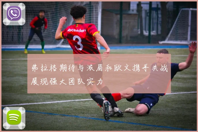 弗拉格期待与浓眉和欧文携手共战展现强大团队实力