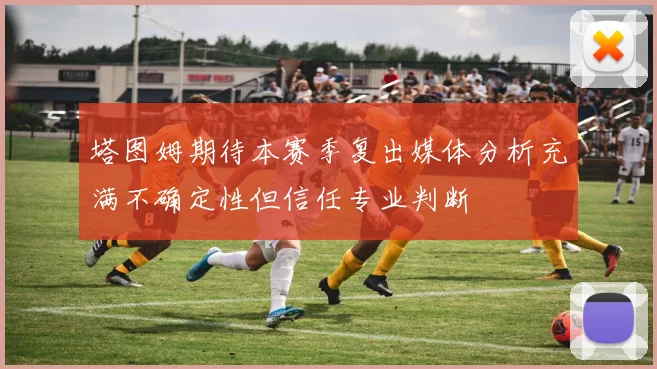 塔图姆期待本赛季复出媒体分析充满不确定性但信任专业判断