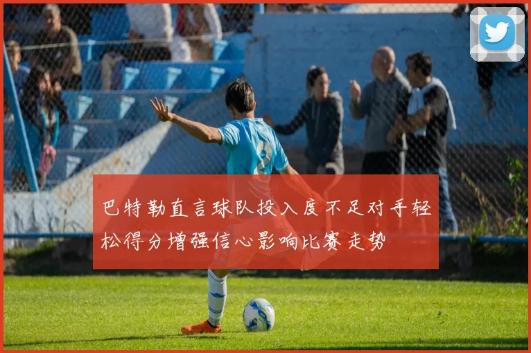 巴特勒直言球队投入度不足对手轻松得分增强信心影响比赛走势