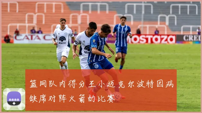 篮网队内得分王小迈克尔波特因病缺席对阵火箭的比赛