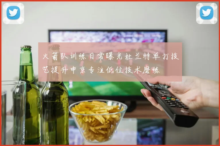 火箭队训练日常曝光杜兰特单打技艺提升申京专注低位技术磨练