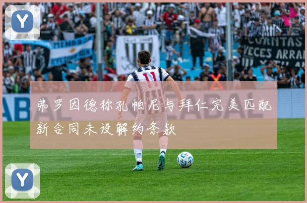弗罗因德称孔帕尼与拜仁完美匹配新合同未设解约条款