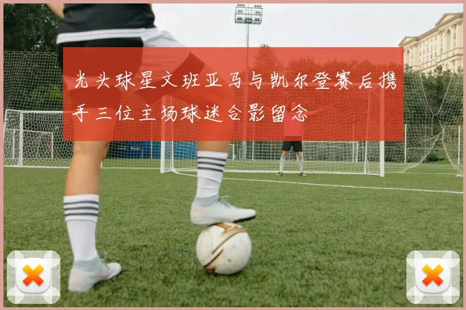 光头球星文班亚马与凯尔登赛后携手三位主场球迷合影留念