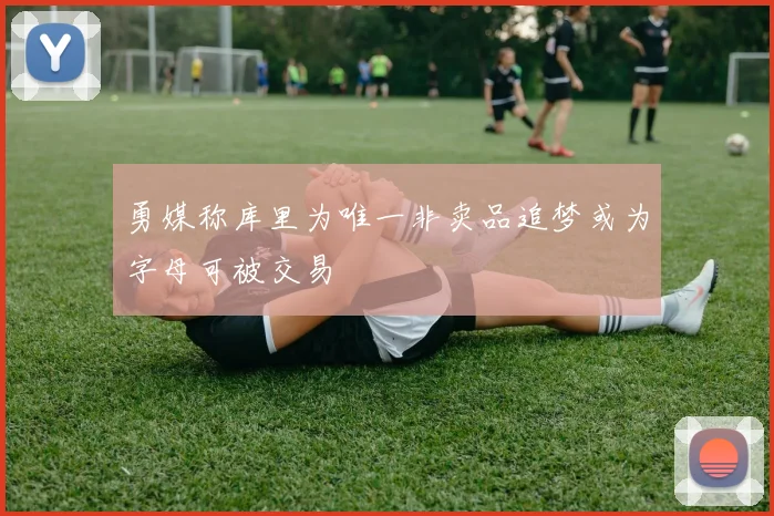 勇媒称库里为唯一非卖品追梦或为字母可被交易