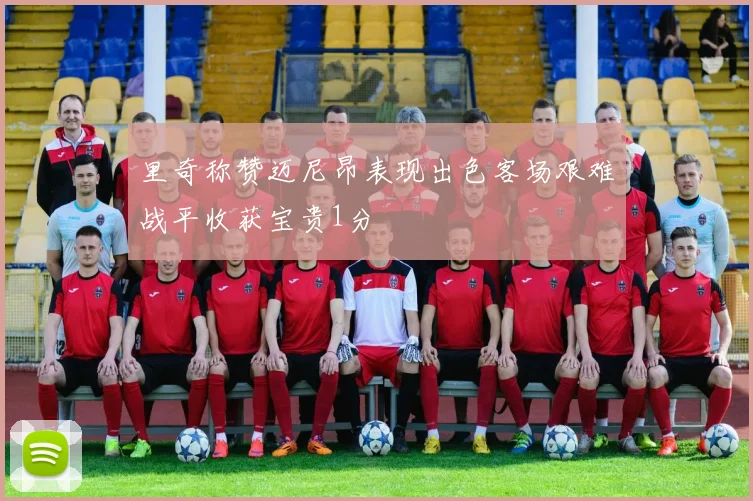 里奇称赞迈尼昂表现出色客场艰难战平收获宝贵1分