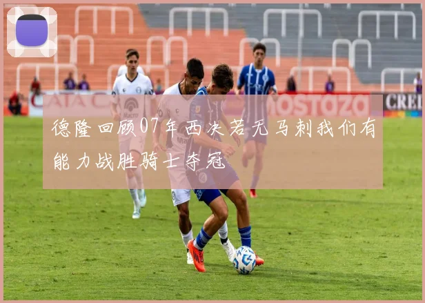 德隆回顾07年西决若无马刺我们有能力战胜骑士夺冠