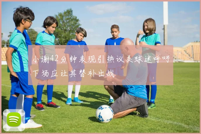小谢42分钟表现引热议美球迷呼吁下场应让其替补出战
