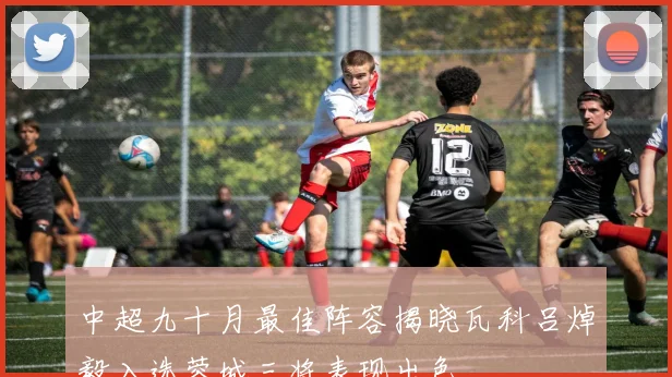 中超九十月最佳阵容揭晓瓦科吕焯毅入选蓉城三将表现出色