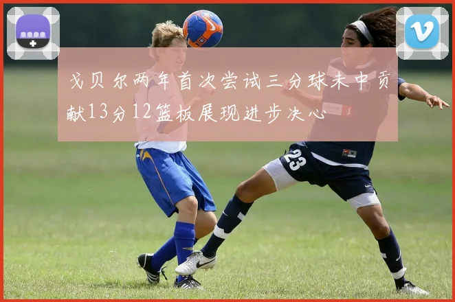 戈贝尔两年首次尝试三分球未中贡献13分12篮板展现进步决心