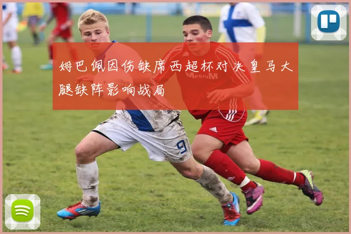 姆巴佩因伤缺席西超杯对决皇马大腿缺阵影响战局